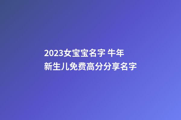 2023女宝宝名字 牛年新生儿免费高分分享名字